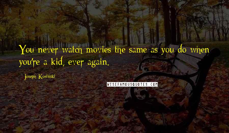 Joseph Kosinski Quotes: You never watch movies the same as you do when you're a kid, ever again.