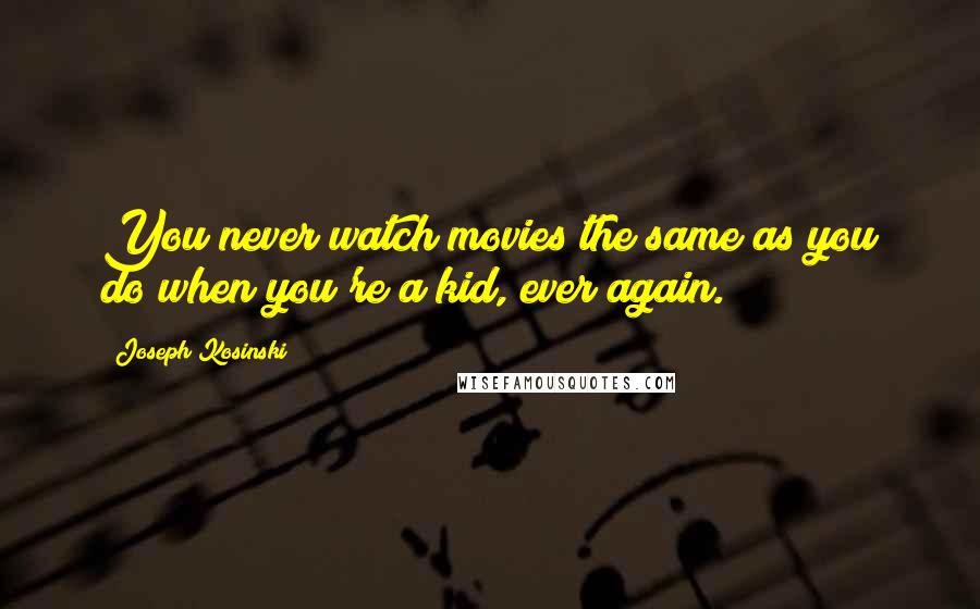 Joseph Kosinski Quotes: You never watch movies the same as you do when you're a kid, ever again.