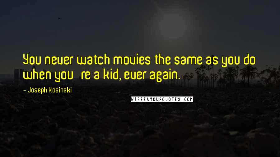 Joseph Kosinski Quotes: You never watch movies the same as you do when you're a kid, ever again.