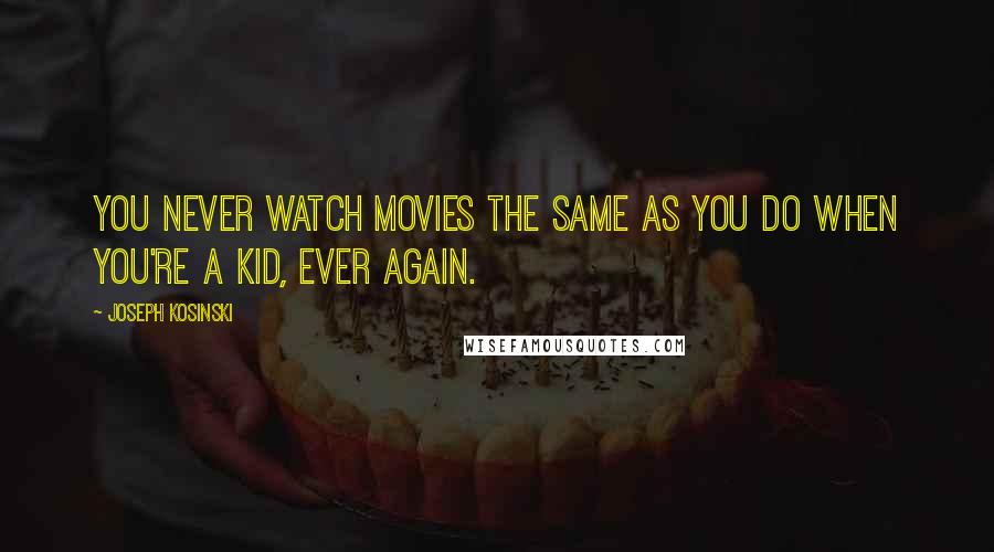 Joseph Kosinski Quotes: You never watch movies the same as you do when you're a kid, ever again.