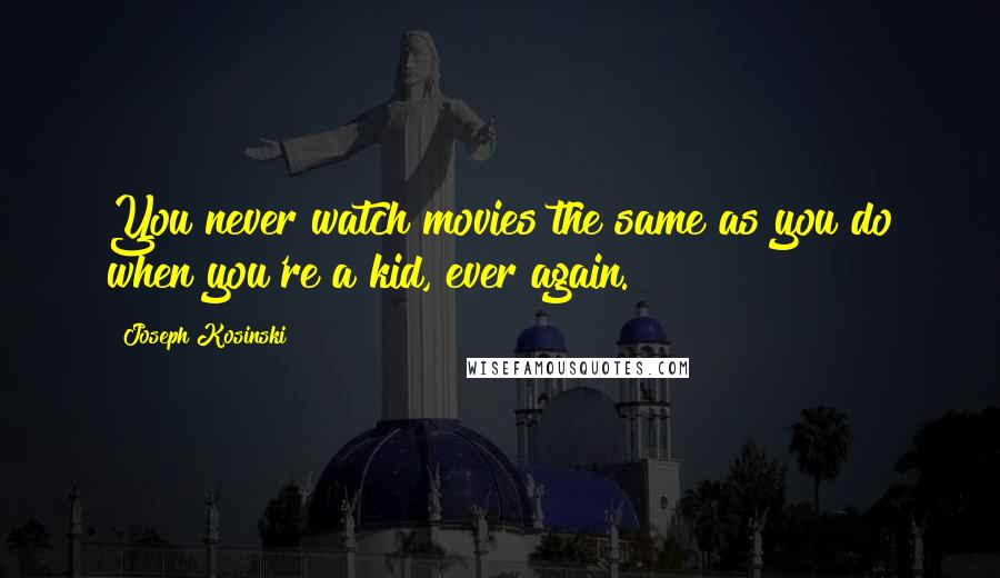 Joseph Kosinski Quotes: You never watch movies the same as you do when you're a kid, ever again.