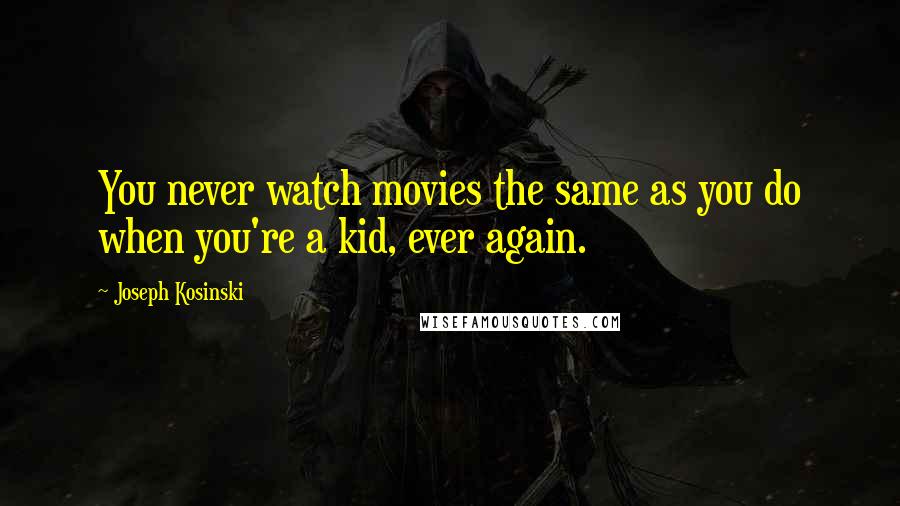 Joseph Kosinski Quotes: You never watch movies the same as you do when you're a kid, ever again.