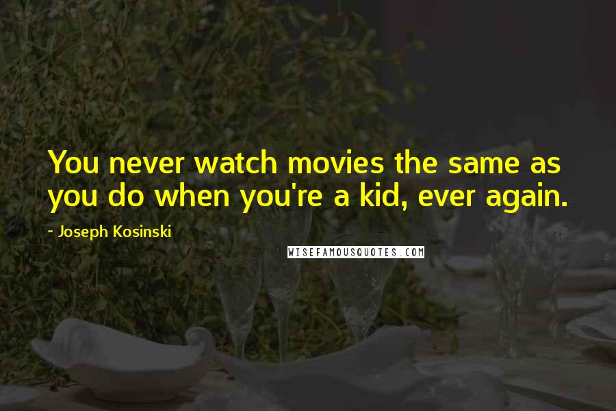 Joseph Kosinski Quotes: You never watch movies the same as you do when you're a kid, ever again.