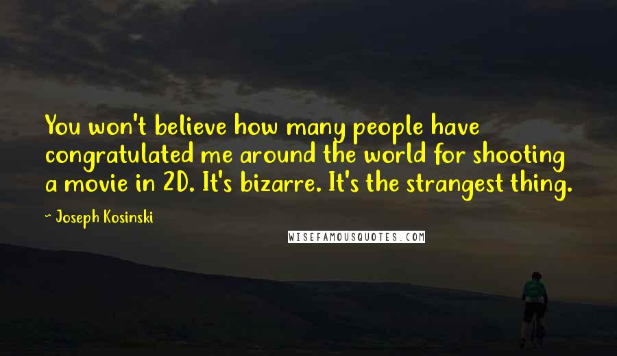 Joseph Kosinski Quotes: You won't believe how many people have congratulated me around the world for shooting a movie in 2D. It's bizarre. It's the strangest thing.
