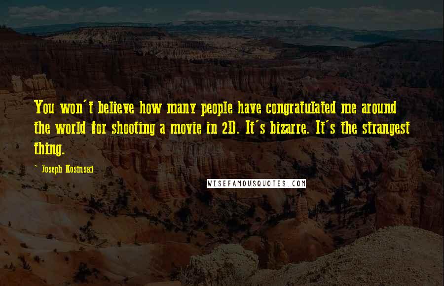 Joseph Kosinski Quotes: You won't believe how many people have congratulated me around the world for shooting a movie in 2D. It's bizarre. It's the strangest thing.