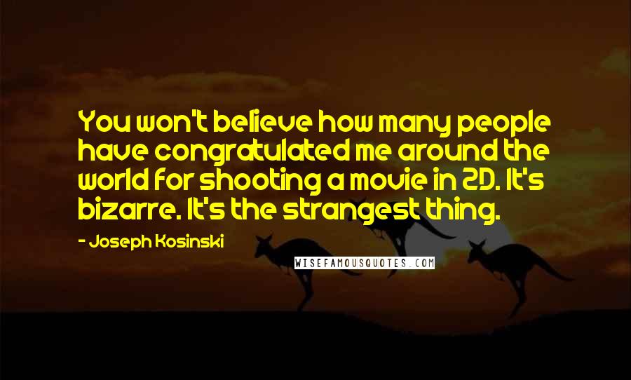 Joseph Kosinski Quotes: You won't believe how many people have congratulated me around the world for shooting a movie in 2D. It's bizarre. It's the strangest thing.