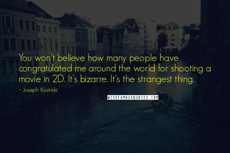 Joseph Kosinski Quotes: You won't believe how many people have congratulated me around the world for shooting a movie in 2D. It's bizarre. It's the strangest thing.