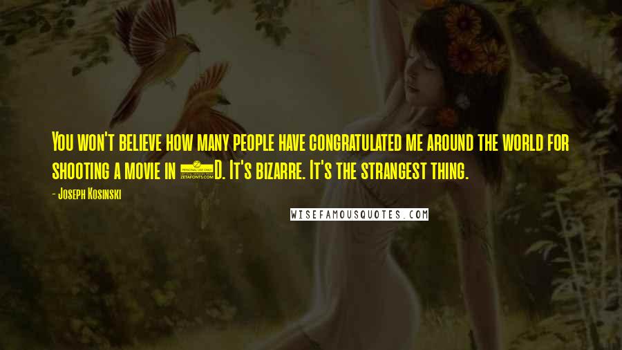 Joseph Kosinski Quotes: You won't believe how many people have congratulated me around the world for shooting a movie in 2D. It's bizarre. It's the strangest thing.