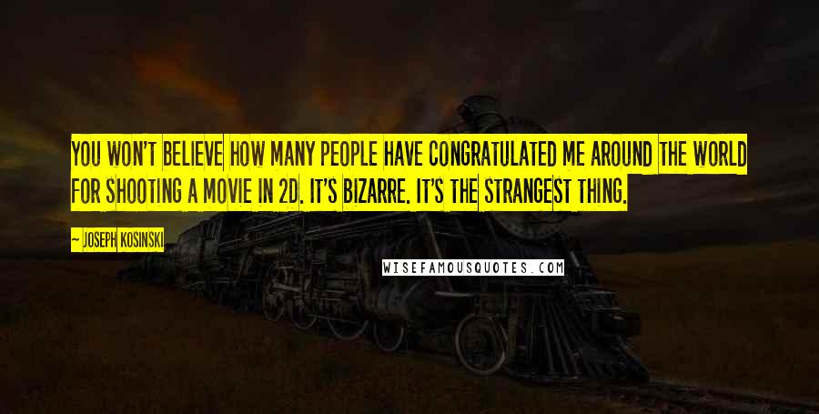 Joseph Kosinski Quotes: You won't believe how many people have congratulated me around the world for shooting a movie in 2D. It's bizarre. It's the strangest thing.
