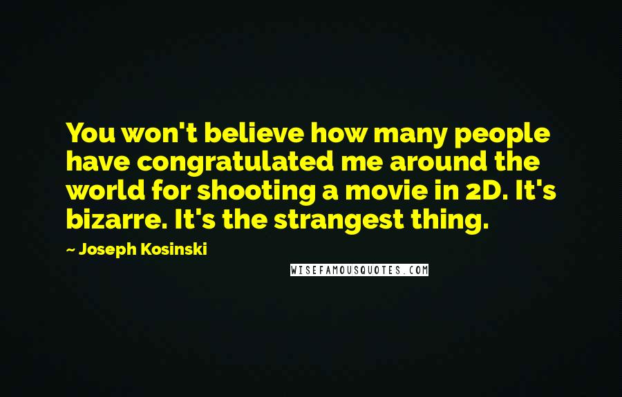 Joseph Kosinski Quotes: You won't believe how many people have congratulated me around the world for shooting a movie in 2D. It's bizarre. It's the strangest thing.