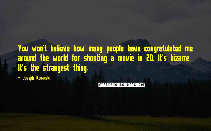 Joseph Kosinski Quotes: You won't believe how many people have congratulated me around the world for shooting a movie in 2D. It's bizarre. It's the strangest thing.
