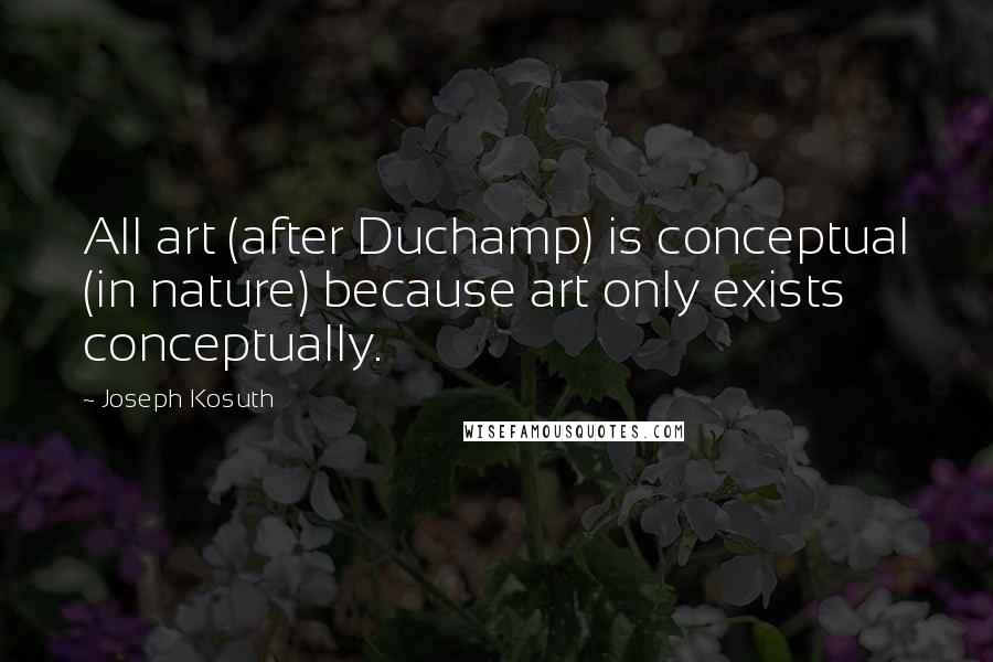 Joseph Kosuth Quotes: All art (after Duchamp) is conceptual (in nature) because art only exists conceptually.