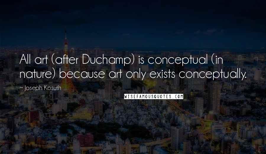 Joseph Kosuth Quotes: All art (after Duchamp) is conceptual (in nature) because art only exists conceptually.