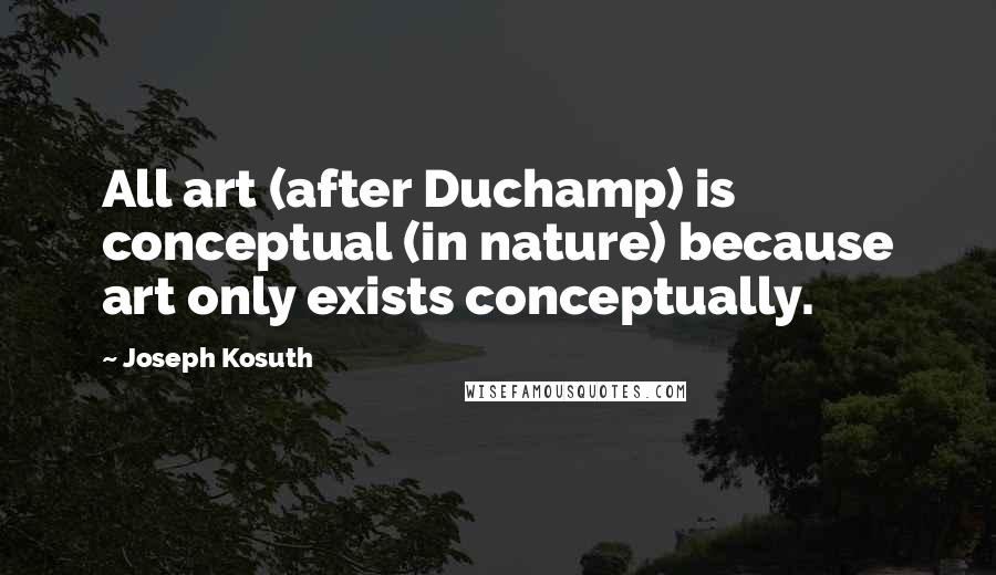 Joseph Kosuth Quotes: All art (after Duchamp) is conceptual (in nature) because art only exists conceptually.