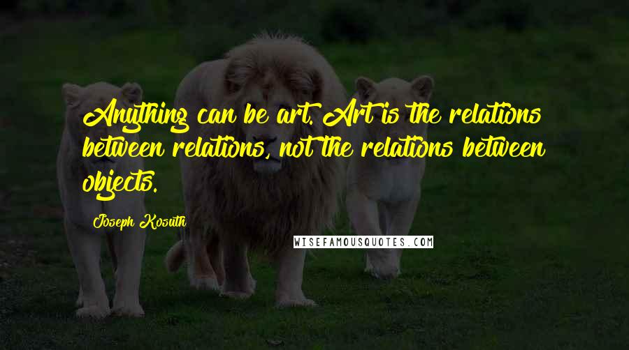 Joseph Kosuth Quotes: Anything can be art. Art is the relations between relations, not the relations between objects.