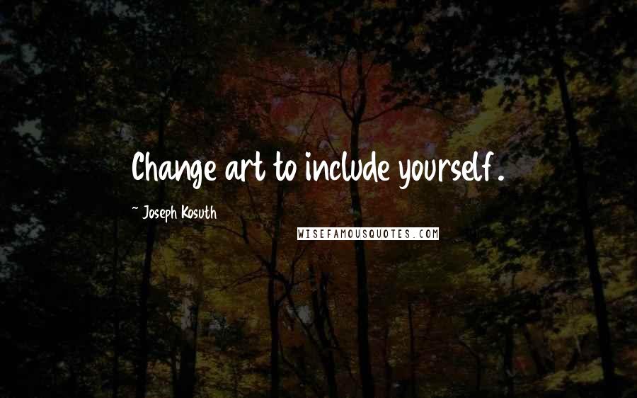 Joseph Kosuth Quotes: Change art to include yourself.