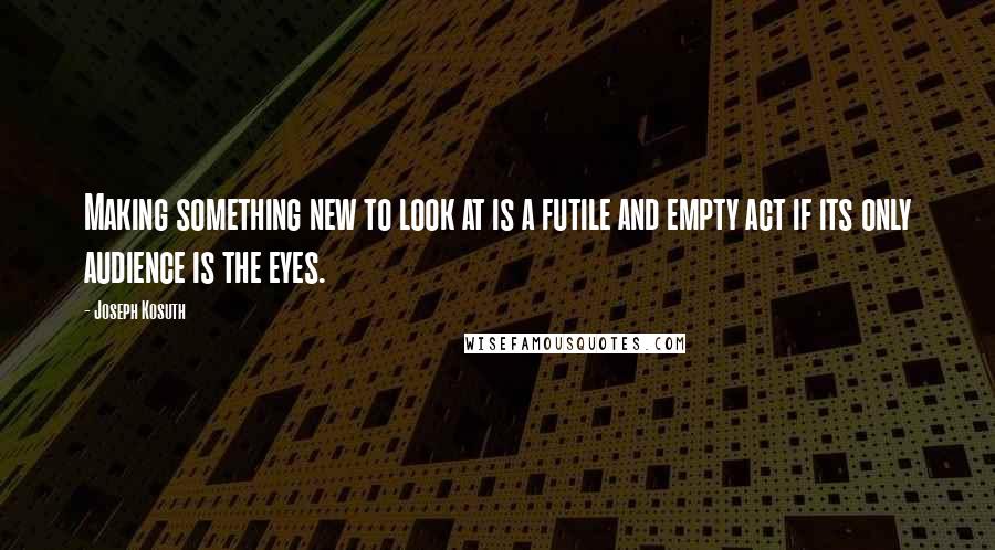 Joseph Kosuth Quotes: Making something new to look at is a futile and empty act if its only audience is the eyes.