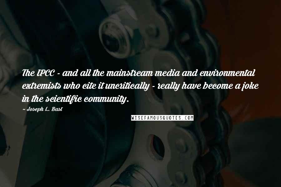 Joseph L. Bast Quotes: The IPCC - and all the mainstream media and environmental extremists who cite it uncritically - really have become a joke in the scientific community.