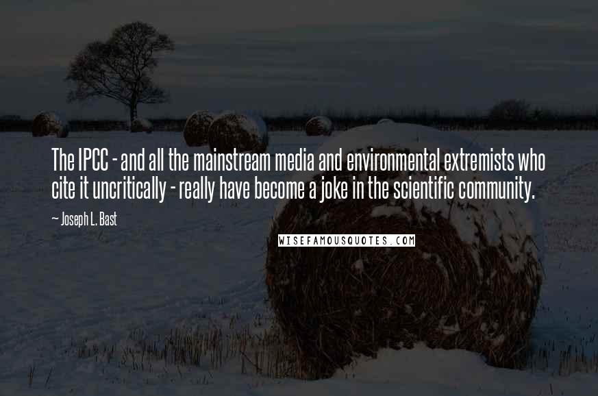 Joseph L. Bast Quotes: The IPCC - and all the mainstream media and environmental extremists who cite it uncritically - really have become a joke in the scientific community.