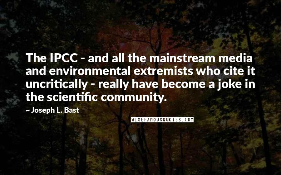 Joseph L. Bast Quotes: The IPCC - and all the mainstream media and environmental extremists who cite it uncritically - really have become a joke in the scientific community.