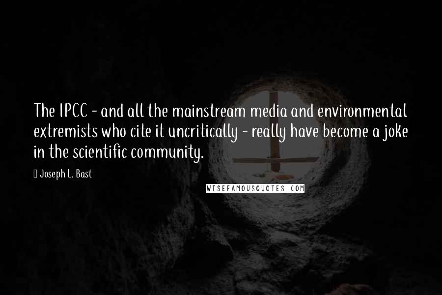 Joseph L. Bast Quotes: The IPCC - and all the mainstream media and environmental extremists who cite it uncritically - really have become a joke in the scientific community.