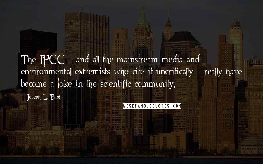 Joseph L. Bast Quotes: The IPCC - and all the mainstream media and environmental extremists who cite it uncritically - really have become a joke in the scientific community.