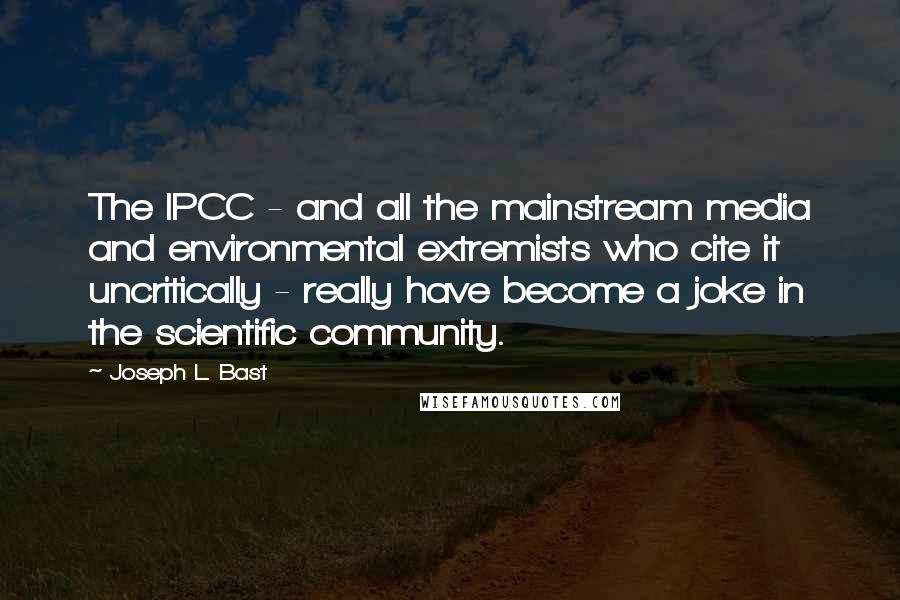 Joseph L. Bast Quotes: The IPCC - and all the mainstream media and environmental extremists who cite it uncritically - really have become a joke in the scientific community.