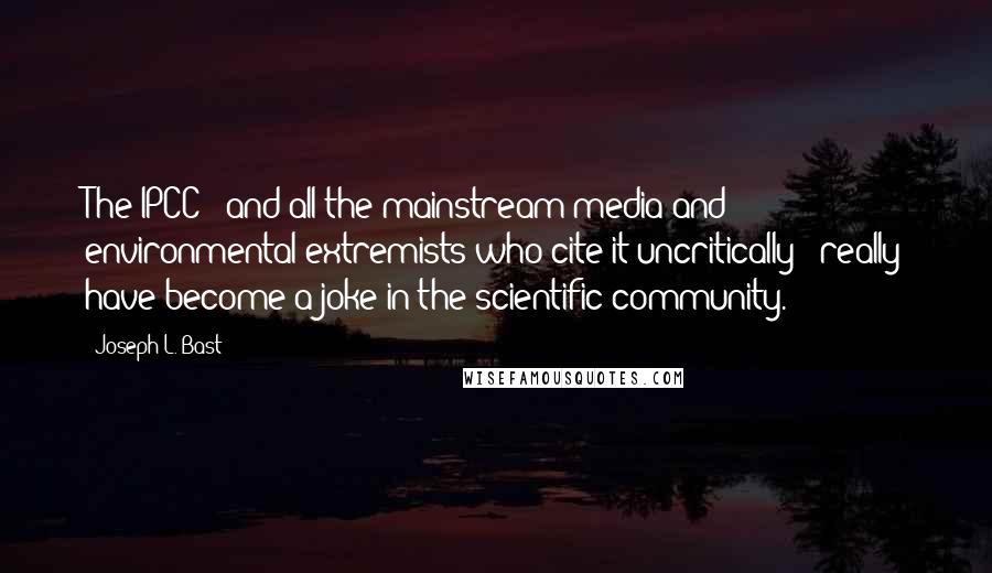 Joseph L. Bast Quotes: The IPCC - and all the mainstream media and environmental extremists who cite it uncritically - really have become a joke in the scientific community.