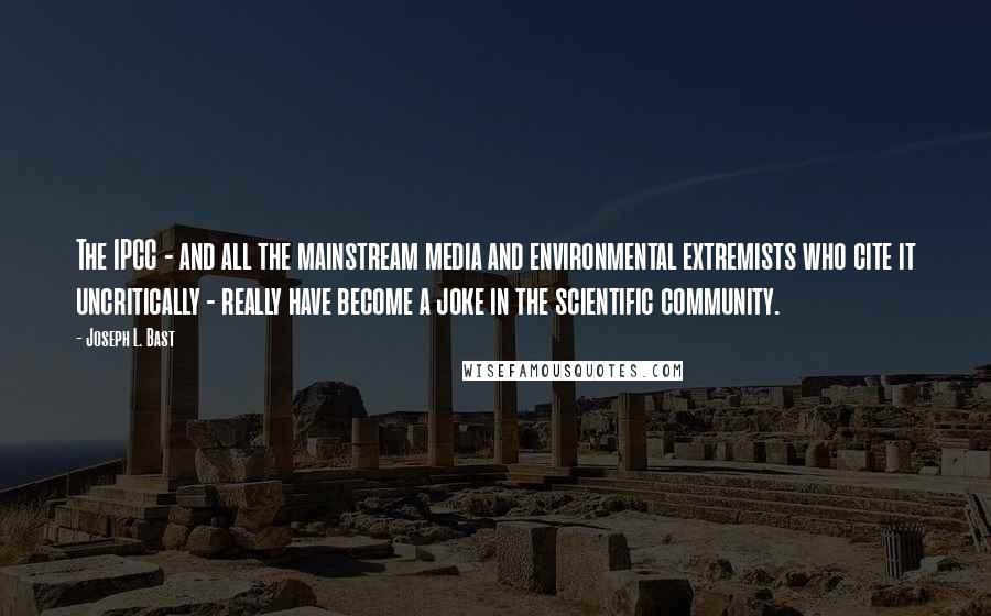 Joseph L. Bast Quotes: The IPCC - and all the mainstream media and environmental extremists who cite it uncritically - really have become a joke in the scientific community.