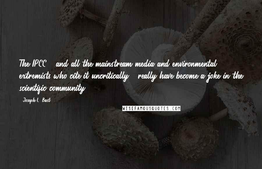 Joseph L. Bast Quotes: The IPCC - and all the mainstream media and environmental extremists who cite it uncritically - really have become a joke in the scientific community.