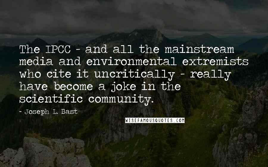 Joseph L. Bast Quotes: The IPCC - and all the mainstream media and environmental extremists who cite it uncritically - really have become a joke in the scientific community.