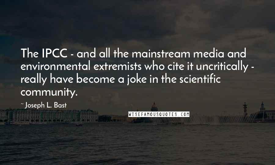 Joseph L. Bast Quotes: The IPCC - and all the mainstream media and environmental extremists who cite it uncritically - really have become a joke in the scientific community.