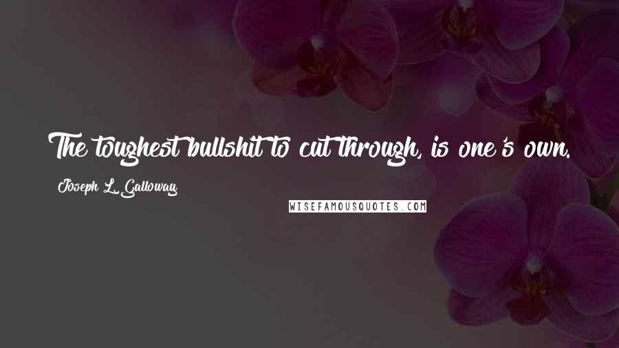 Joseph L. Galloway Quotes: The toughest bullshit to cut through, is one's own.