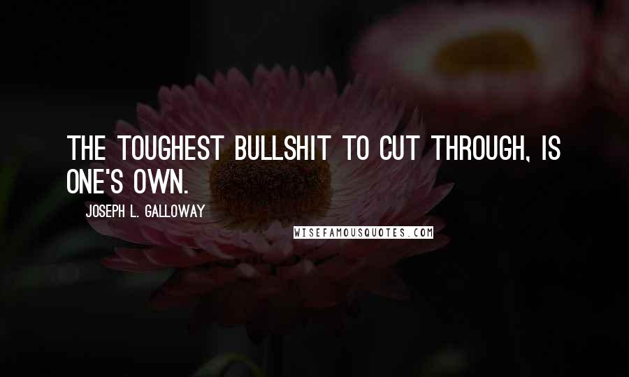 Joseph L. Galloway Quotes: The toughest bullshit to cut through, is one's own.