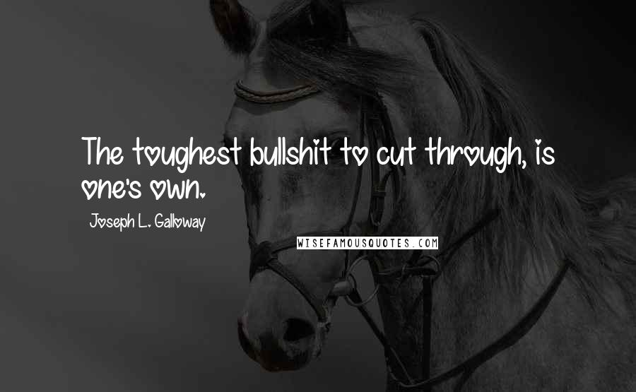 Joseph L. Galloway Quotes: The toughest bullshit to cut through, is one's own.