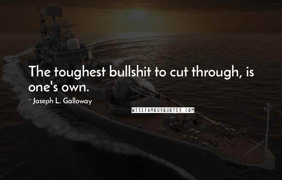 Joseph L. Galloway Quotes: The toughest bullshit to cut through, is one's own.