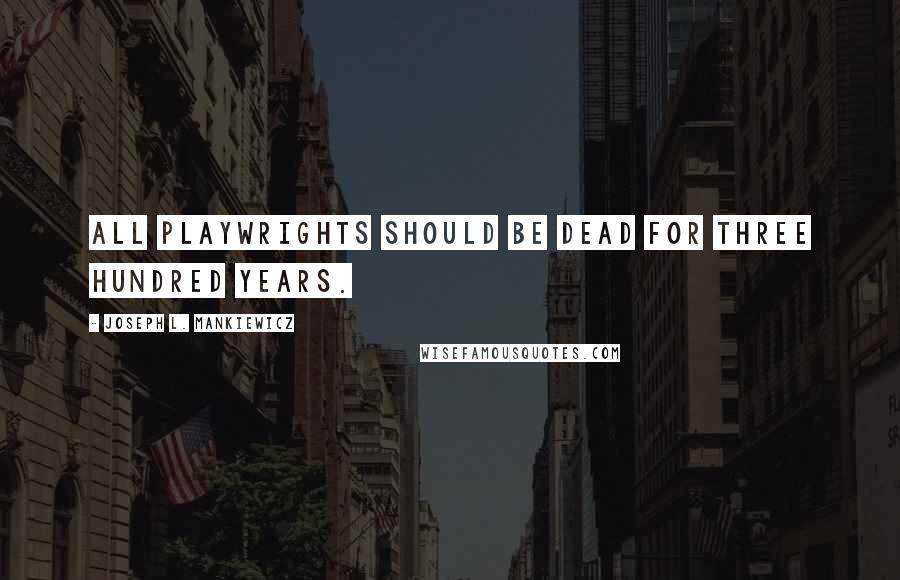 Joseph L. Mankiewicz Quotes: All playwrights should be dead for three hundred years.