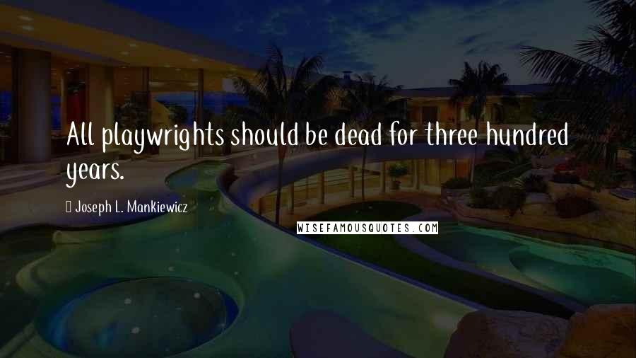 Joseph L. Mankiewicz Quotes: All playwrights should be dead for three hundred years.