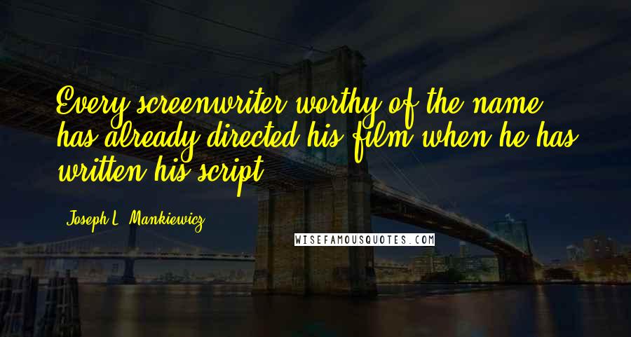 Joseph L. Mankiewicz Quotes: Every screenwriter worthy of the name has already directed his film when he has written his script.