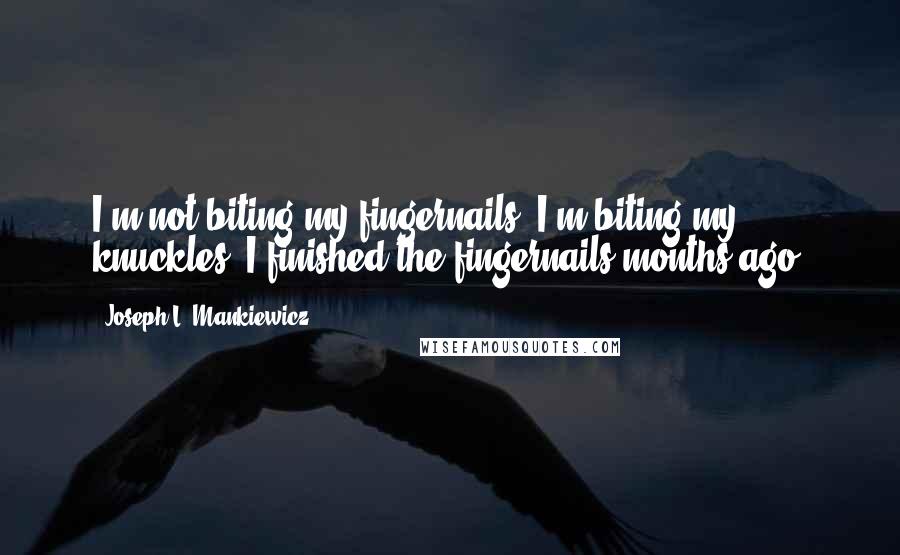 Joseph L. Mankiewicz Quotes: I'm not biting my fingernails. I'm biting my knuckles. I finished the fingernails months ago.