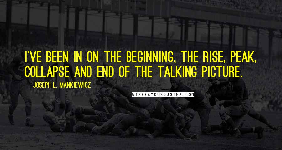 Joseph L. Mankiewicz Quotes: I've been in on the beginning, the rise, peak, collapse and end of the talking picture.