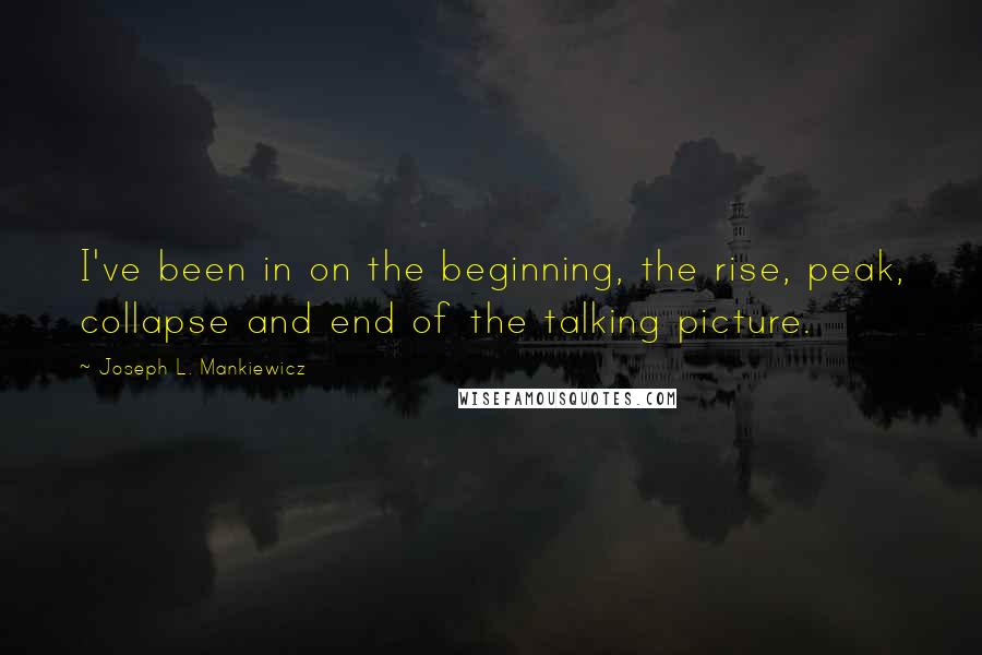 Joseph L. Mankiewicz Quotes: I've been in on the beginning, the rise, peak, collapse and end of the talking picture.