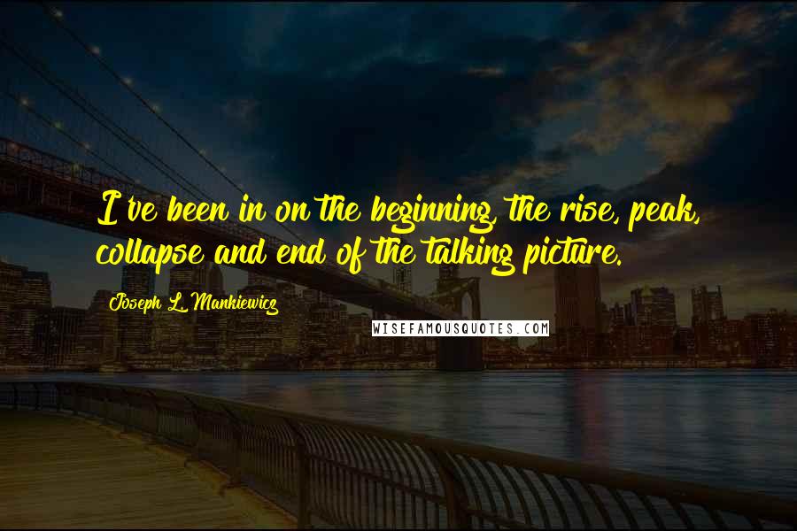 Joseph L. Mankiewicz Quotes: I've been in on the beginning, the rise, peak, collapse and end of the talking picture.