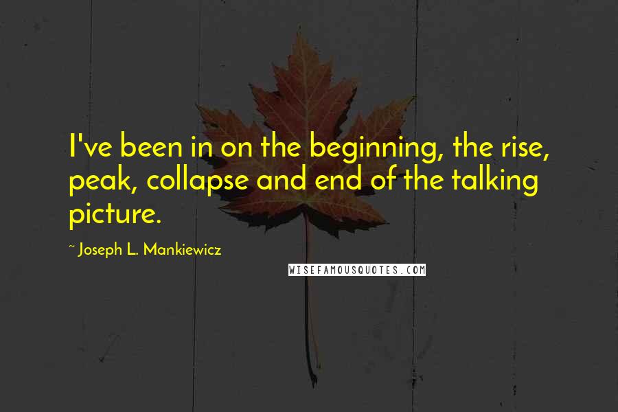 Joseph L. Mankiewicz Quotes: I've been in on the beginning, the rise, peak, collapse and end of the talking picture.