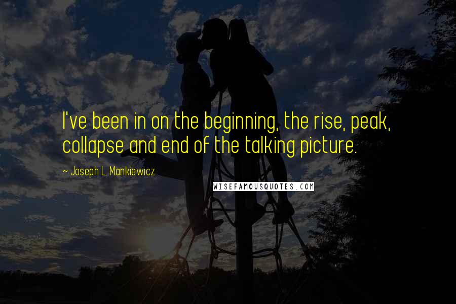 Joseph L. Mankiewicz Quotes: I've been in on the beginning, the rise, peak, collapse and end of the talking picture.