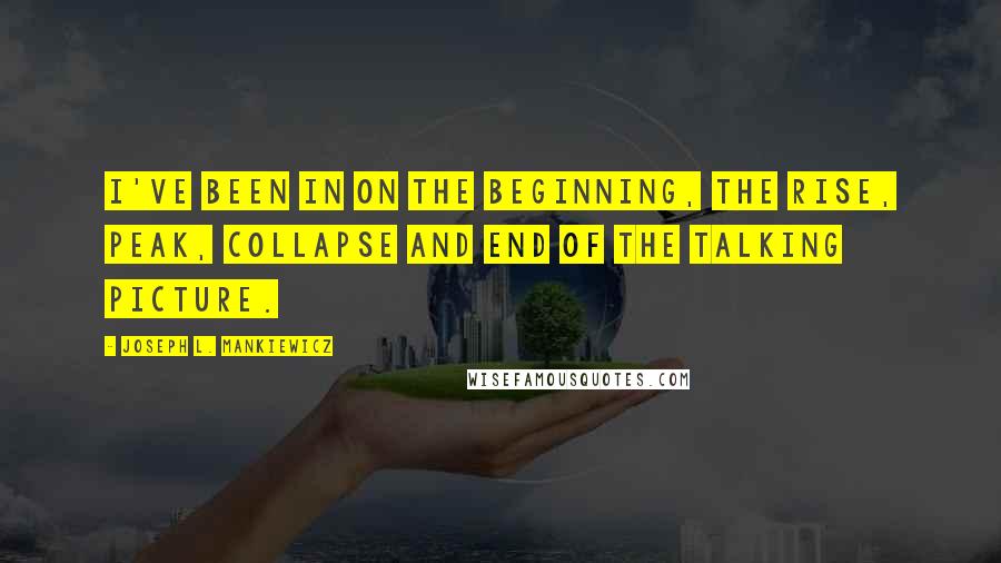 Joseph L. Mankiewicz Quotes: I've been in on the beginning, the rise, peak, collapse and end of the talking picture.