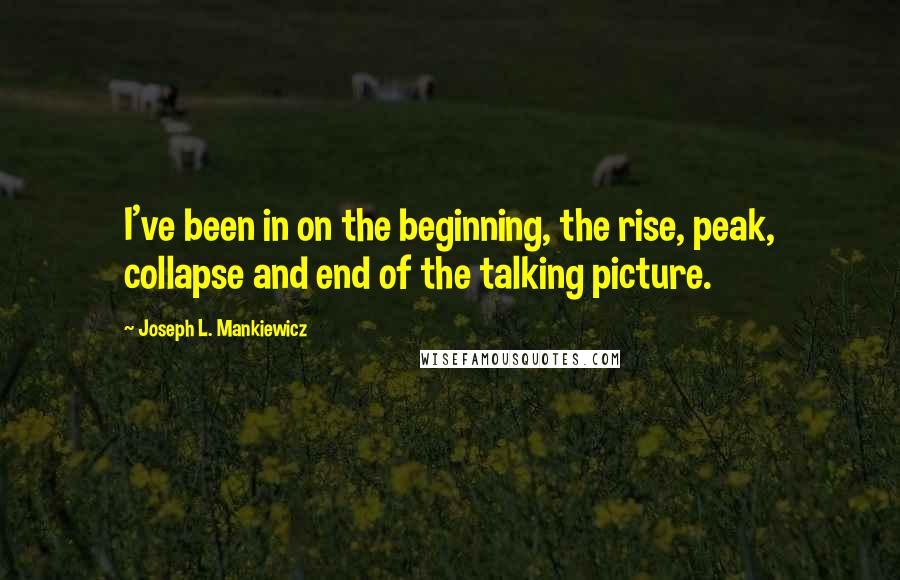 Joseph L. Mankiewicz Quotes: I've been in on the beginning, the rise, peak, collapse and end of the talking picture.