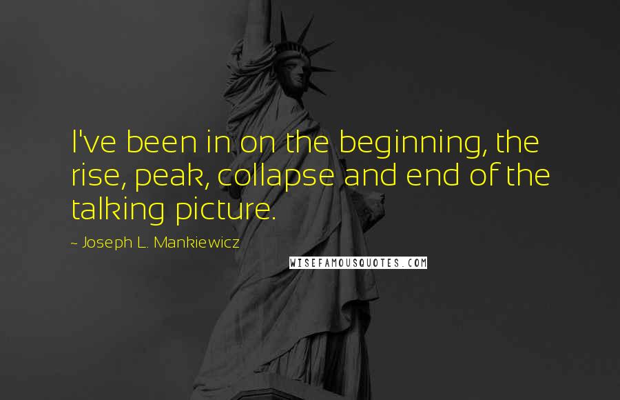 Joseph L. Mankiewicz Quotes: I've been in on the beginning, the rise, peak, collapse and end of the talking picture.