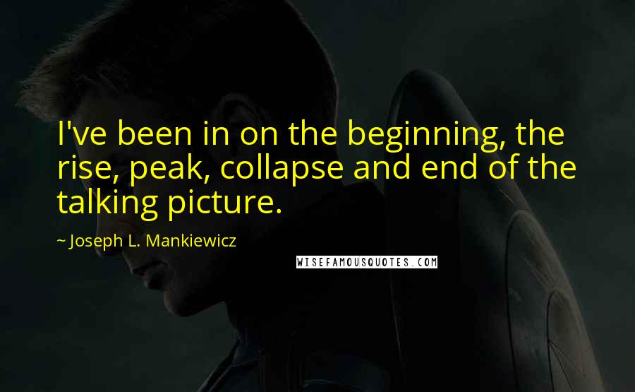 Joseph L. Mankiewicz Quotes: I've been in on the beginning, the rise, peak, collapse and end of the talking picture.