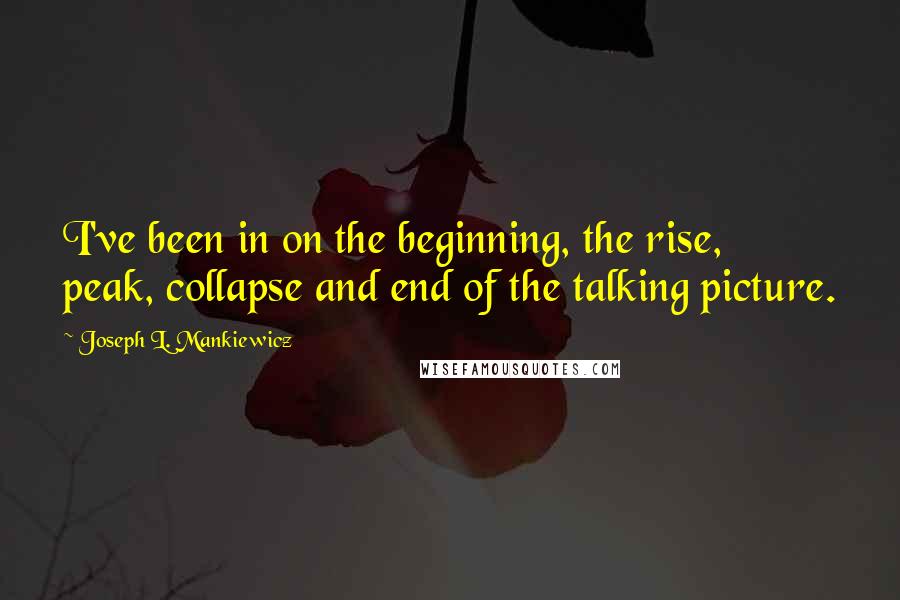 Joseph L. Mankiewicz Quotes: I've been in on the beginning, the rise, peak, collapse and end of the talking picture.